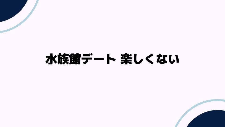 水族館デート 楽しくない理由とは？